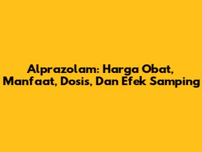 Alprazolam: Harga Obat, Manfaat, Dosis, Dan Efek Samping