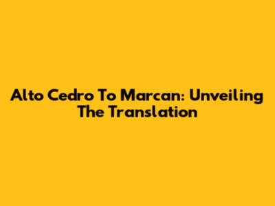 Alto Cedro To Marcan: Unveiling The Translation