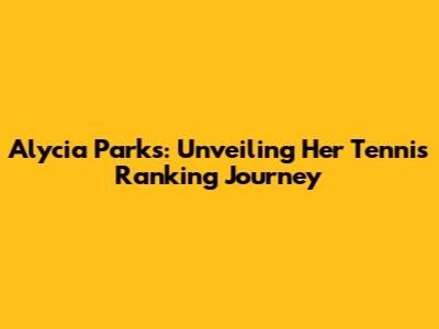 Alycia Parks: Unveiling Her Tennis Ranking Journey