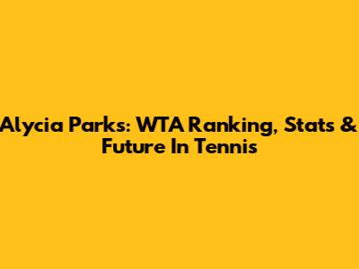 Alycia Parks: WTA Ranking, Stats & Future In Tennis