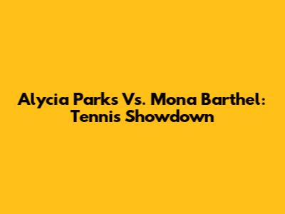Alycia Parks Vs. Mona Barthel: Tennis Showdown