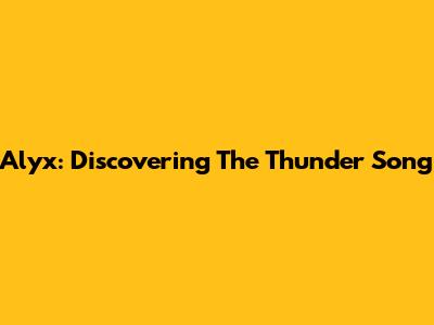 Alyx: Discovering The Thunder Song
