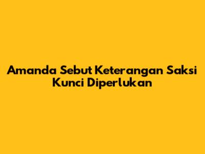 Amanda Sebut Keterangan Saksi Kunci Diperlukan