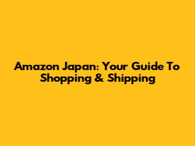 Amazon Japan: Your Guide To Shopping & Shipping