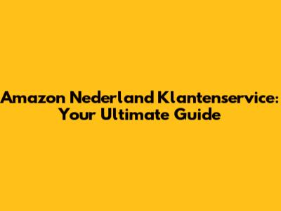 Amazon Nederland Klantenservice: Your Ultimate Guide