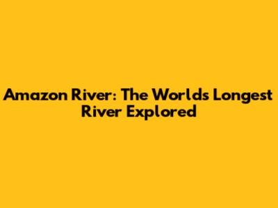 Amazon River: The World's Longest River Explored