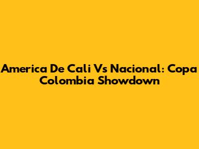 America De Cali Vs Nacional: Copa Colombia Showdown