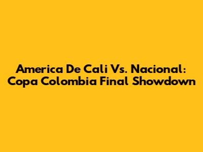 America De Cali Vs. Nacional: Copa Colombia Final Showdown