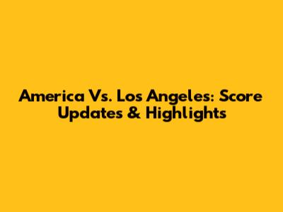 America Vs. Los Angeles: Score Updates & Highlights