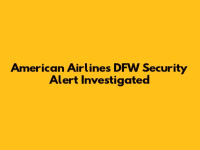 American Airlines DFW Security Alert Investigated