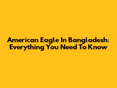 American Eagle In Bangladesh: Everything You Need To Know