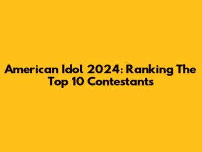 American Idol 2024: Ranking The Top 10 Contestants