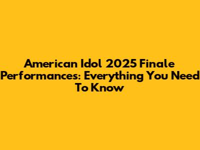 American Idol 2025 Finale Performances: Everything You Need To Know