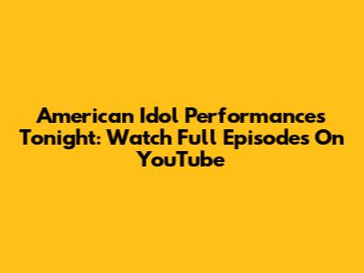 American Idol Performances Tonight: Watch Full Episodes On YouTube