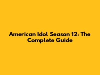 American Idol Season 12: The Complete Guide
