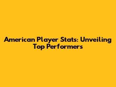 American Player Stats: Unveiling Top Performers