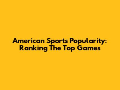 American Sports Popularity: Ranking The Top Games