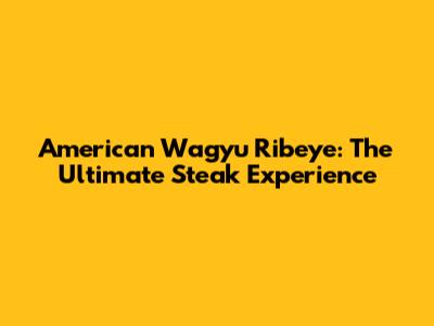 American Wagyu Ribeye: The Ultimate Steak Experience
