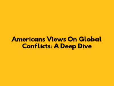 Americans' Views On Global Conflicts: A Deep Dive