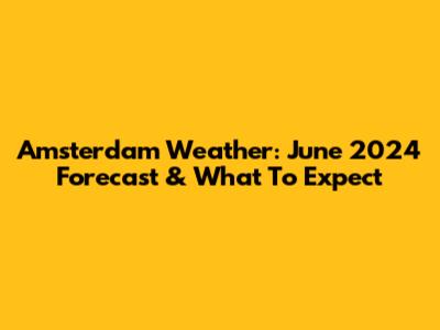 Amsterdam Weather: June 2024 Forecast & What To Expect