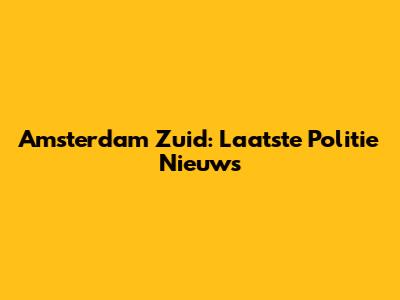 Amsterdam Zuid: Laatste Politie Nieuws