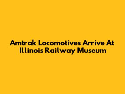 Amtrak Locomotives Arrive At Illinois Railway Museum