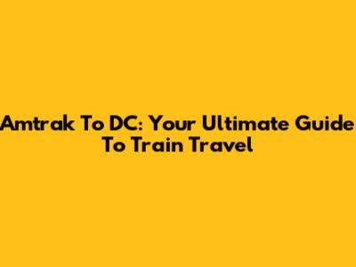 Amtrak To DC: Your Ultimate Guide To Train Travel