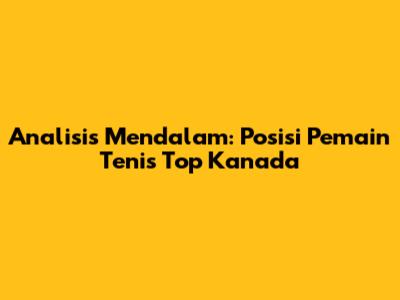 Analisis Mendalam: Posisi Pemain Tenis Top Kanada