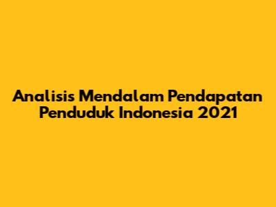 Analisis Mendalam Pendapatan Penduduk Indonesia 2021