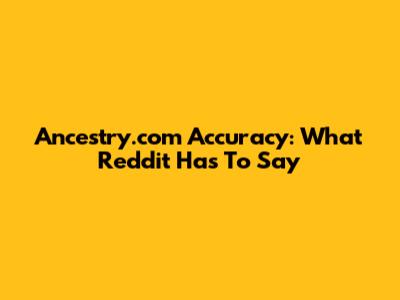 Ancestry.com Accuracy: What Reddit Has To Say