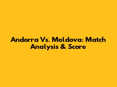 Andorra Vs. Moldova: Match Analysis & Score