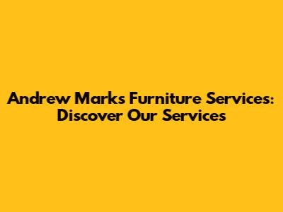 Andrew Marks Furniture Services: Discover Our Services