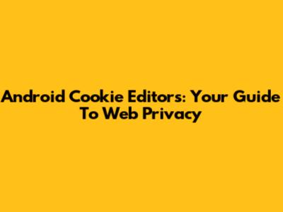 Android Cookie Editors: Your Guide To Web Privacy