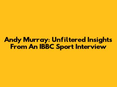 Andy Murray: Unfiltered Insights From An IBBC Sport Interview