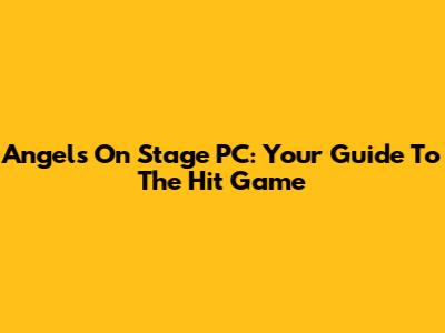Angels On Stage PC: Your Guide To The Hit Game