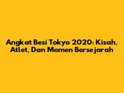 Angkat Besi Tokyo 2020: Kisah, Atlet, Dan Momen Bersejarah