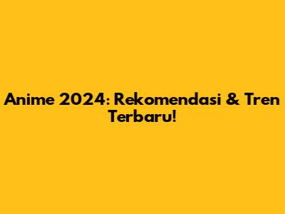 Anime 2024: Rekomendasi & Tren Terbaru!