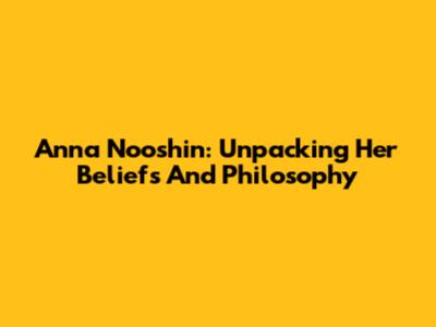 Anna Nooshin: Unpacking Her Beliefs And Philosophy