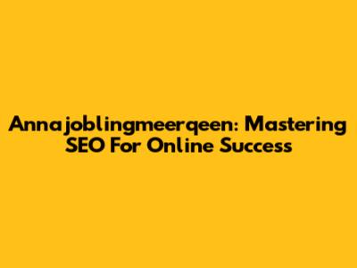 Annajoblingmeerqeen: Mastering SEO For Online Success