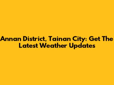 Annan District, Tainan City: Get The Latest Weather Updates