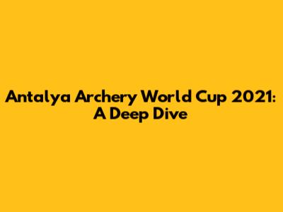 Antalya Archery World Cup 2021: A Deep Dive