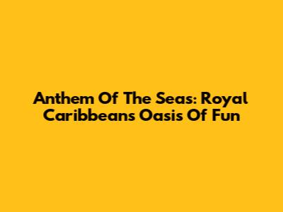 Anthem Of The Seas: Royal Caribbean's Oasis Of Fun