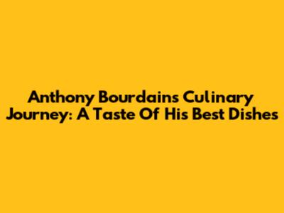 Anthony Bourdain's Culinary Journey: A Taste Of His Best Dishes