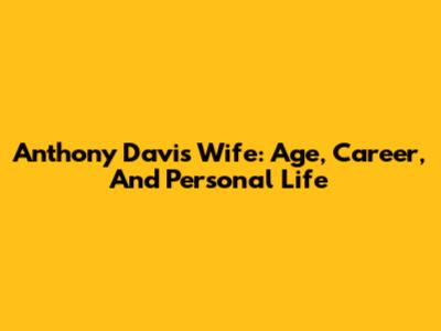 Anthony Davis' Wife: Age, Career, And Personal Life