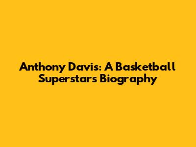Anthony Davis: A Basketball Superstar's Biography