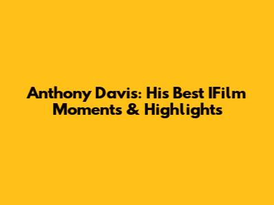 Anthony Davis: His Best IFilm Moments & Highlights
