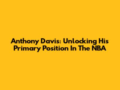 Anthony Davis: Unlocking His Primary Position In The NBA