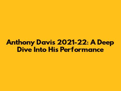 Anthony Davis 2021-22: A Deep Dive Into His Performance