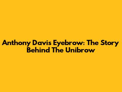 Anthony Davis Eyebrow: The Story Behind The Unibrow