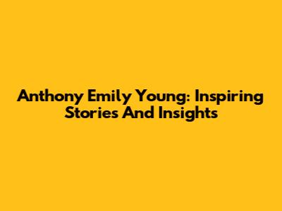 Anthony Emily Young: Inspiring Stories And Insights